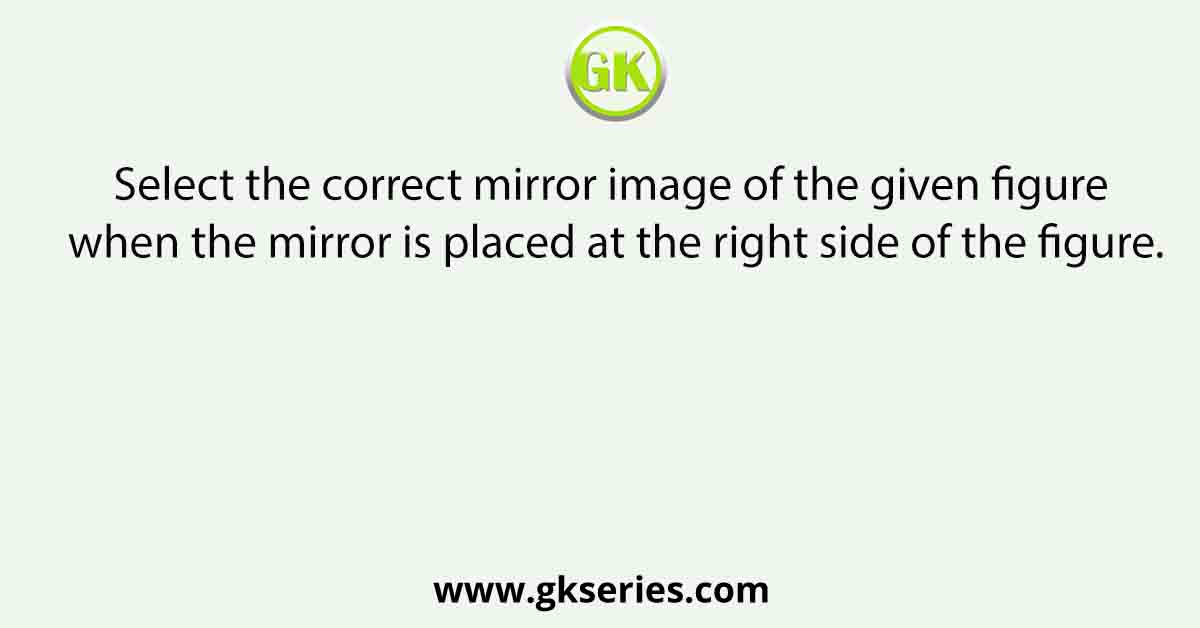 Select the correct mirror image of the given figure when the mirror is placed at the right side of the figure.