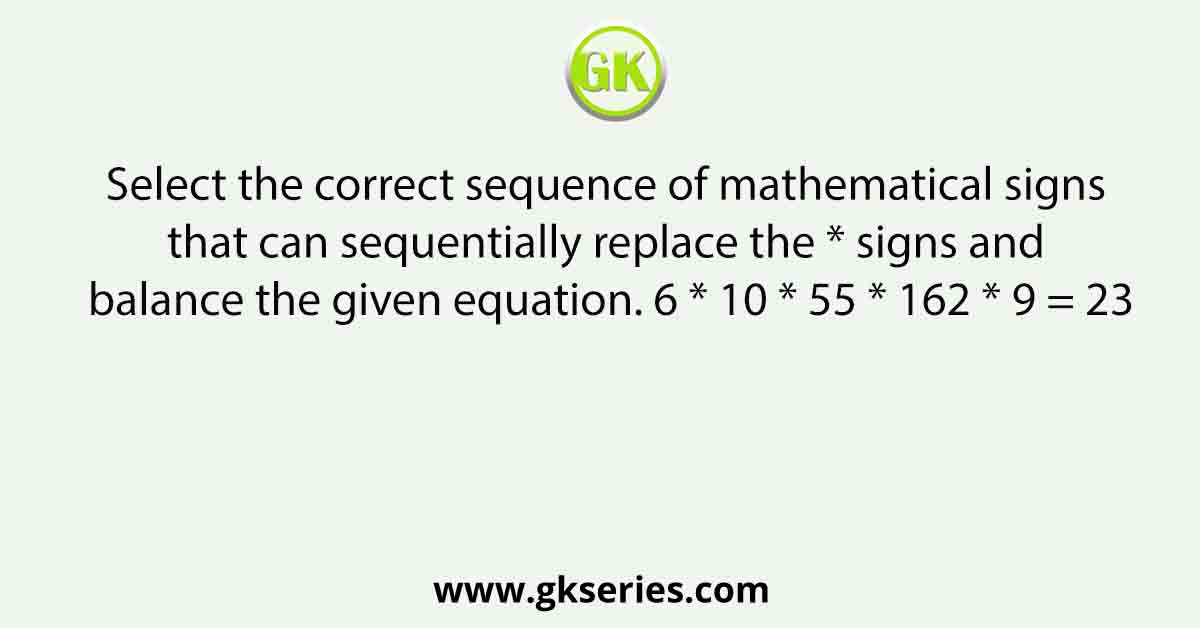Select the correct sequence of mathematical signs that can sequentially replace the * signs and balance the given equation. 6 * 10 * 55 * 162 * 9 = 23