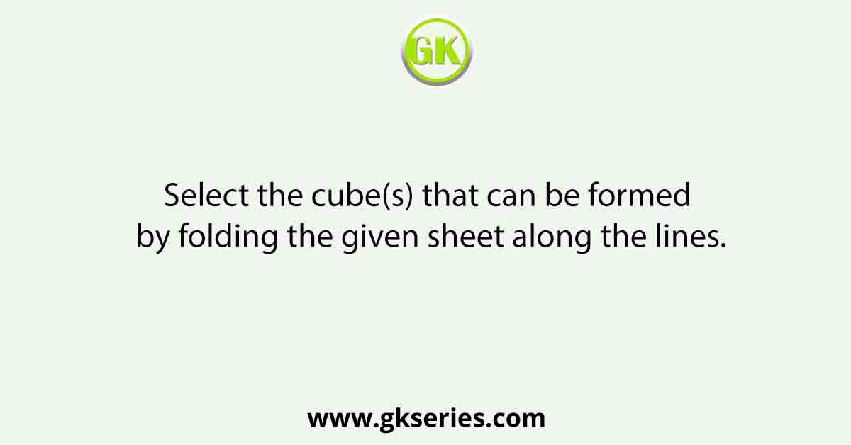 Select the cube(s) that can be formed by folding the given sheet along the lines.
