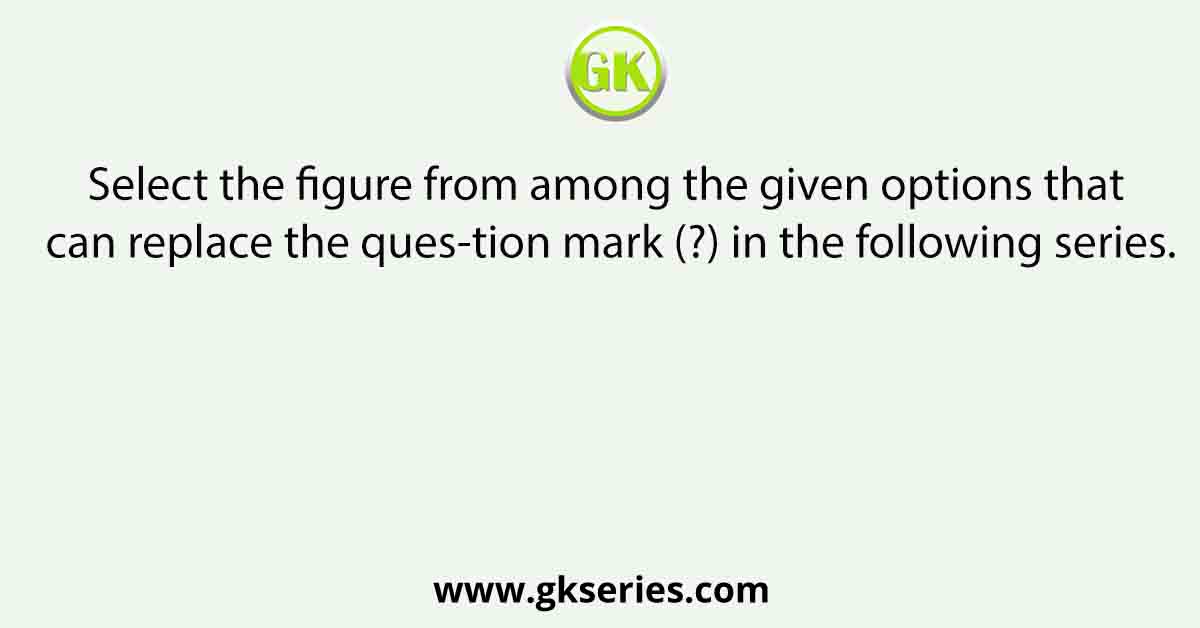 Select the figure from among the given options that can replace the ques-tion mark (?) in the following series.