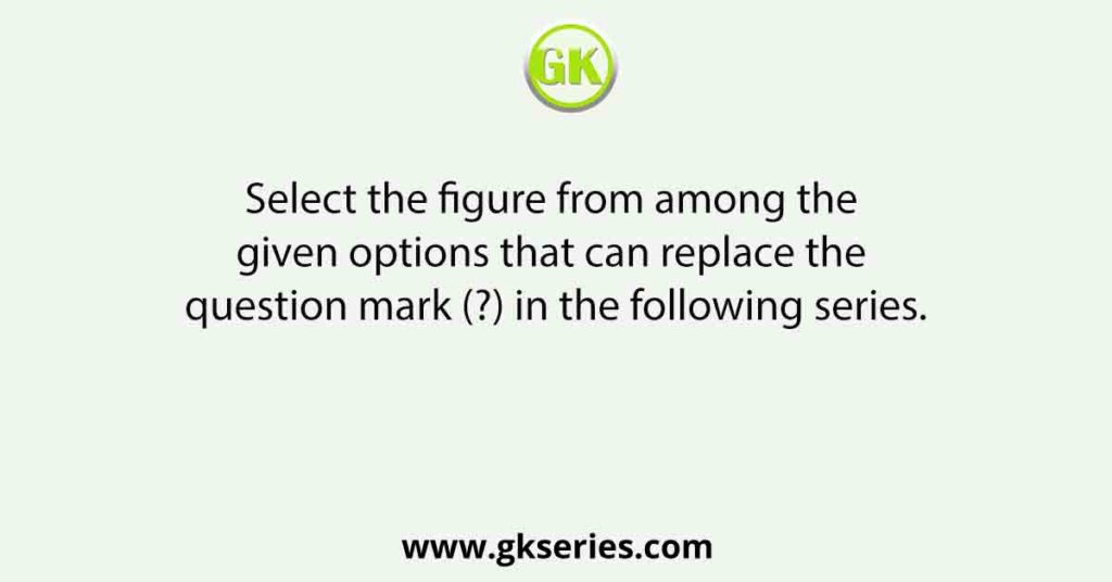 Select the figure from among the given options that can replace the question mark (?) in the following series.