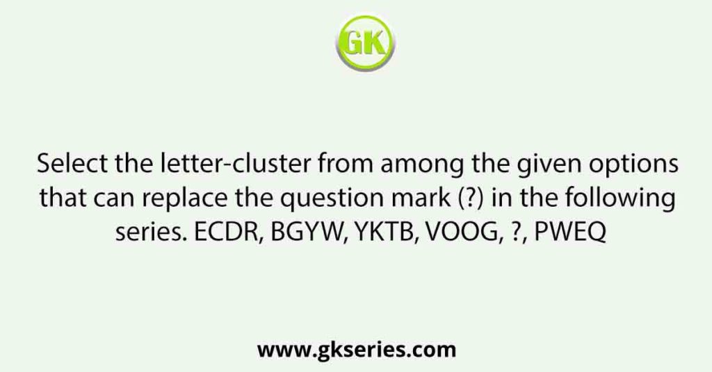 Select the letter-cluster from among the given options that can replace the question mark (?) in the following series. ECDR, BGYW, YKTB, VOOG, ?, PWEQ