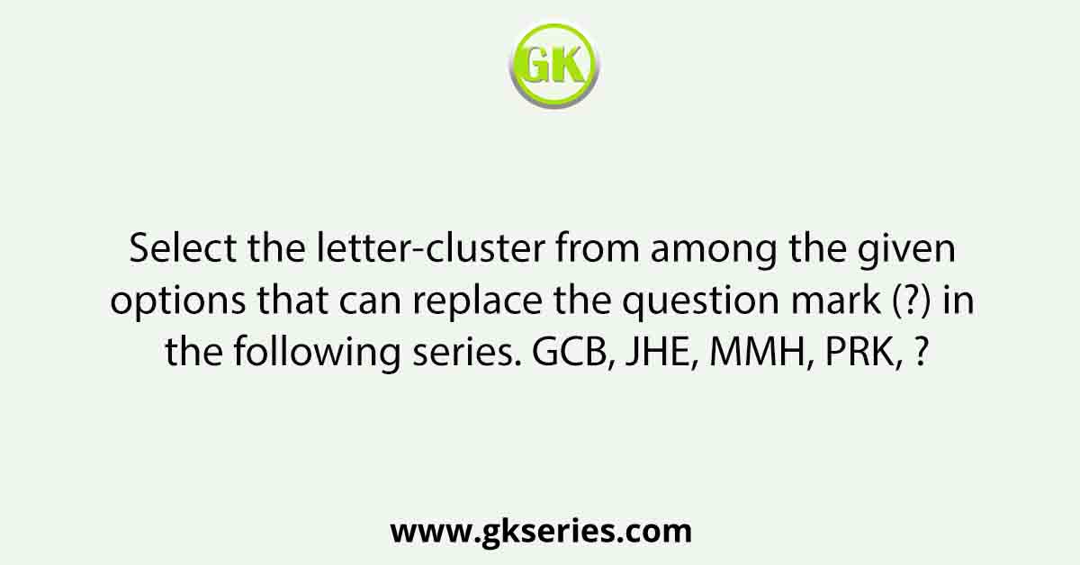 Select the letter-cluster from among the given options that can replace the question mark (?) in the following series. GCB, JHE, MMH, PRK, ?