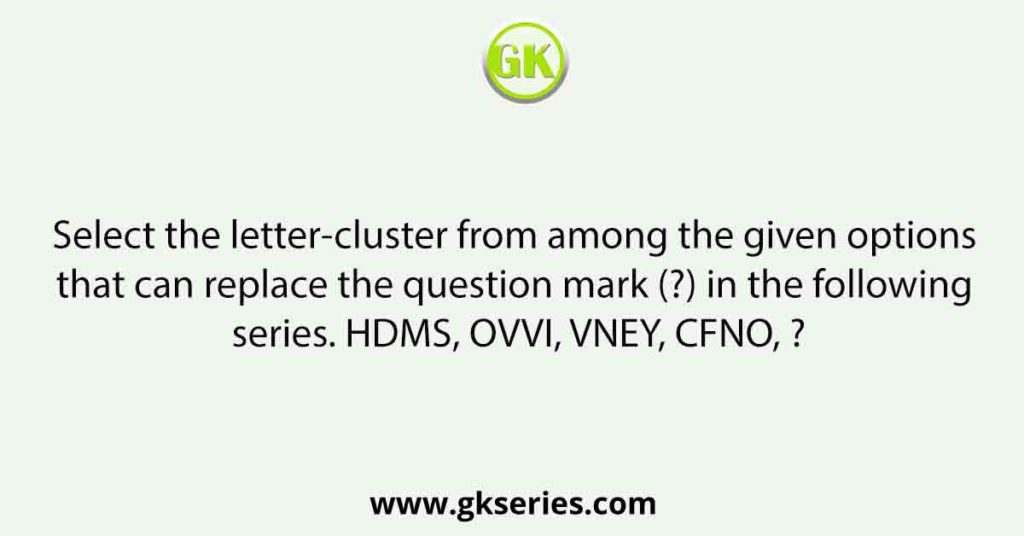 Select the letter-cluster from among the given options that can replace the question mark (?) in the following series. HDMS, OVVI, VNEY, CFNO, ?