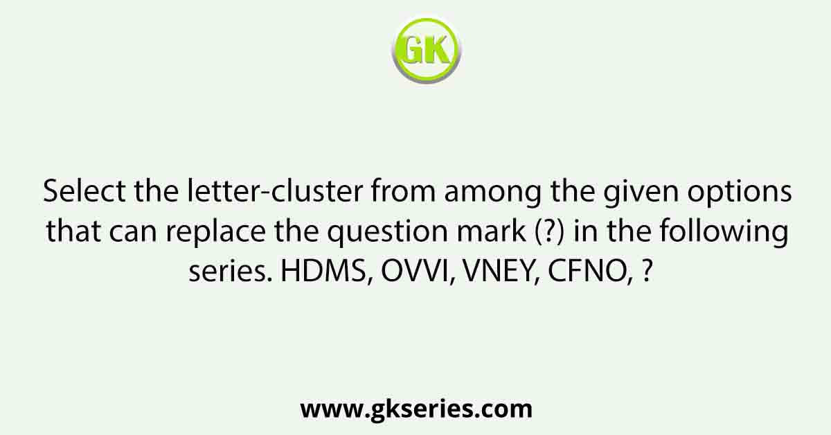 Select the letter-cluster from among the given options that can replace the question mark (?) in the following series. HDMS, OVVI, VNEY, CFNO, ?