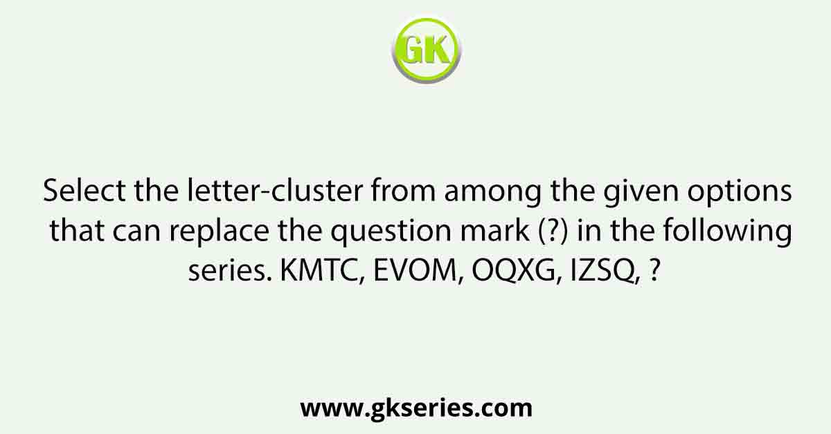 Select the letter-cluster from among the given options that can replace the question mark (?) in the following series. KMTC, EVOM, OQXG, IZSQ, ?