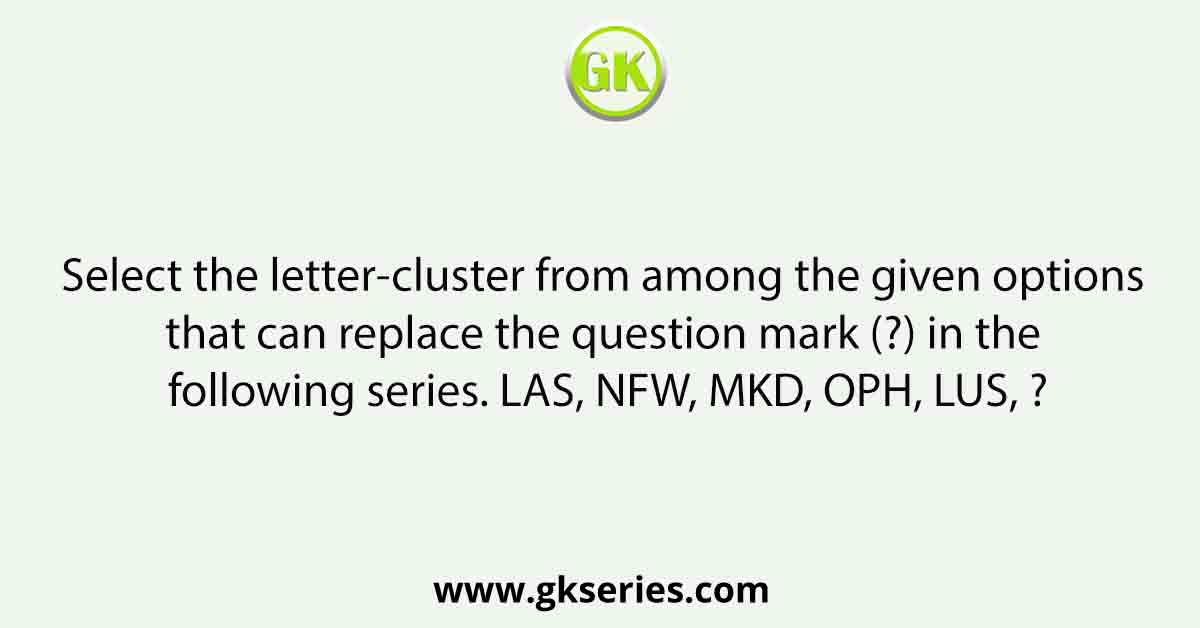 Select the letter-cluster from among the given options that can replace the question mark (?) in the following series. LAS, NFW, MKD, OPH, LUS, ?