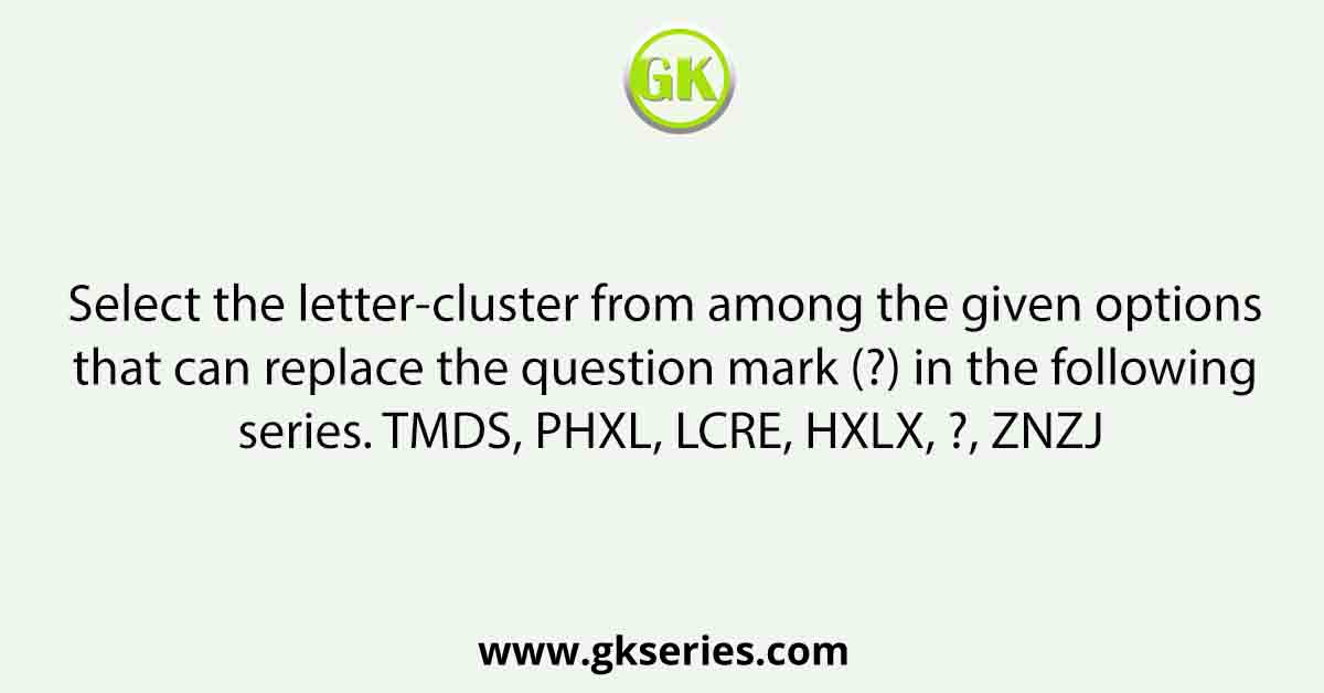 Select the letter-cluster from among the given options that can replace the question mark (?) in the following series. TMDS, PHXL, LCRE, HXLX, ?, ZNZJ