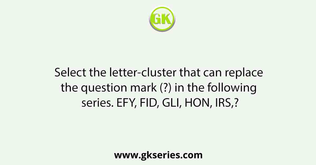 Select the letter-cluster that can replace the question mark (?) in the following series. EFY, FID, GLI, HON, IRS,?
