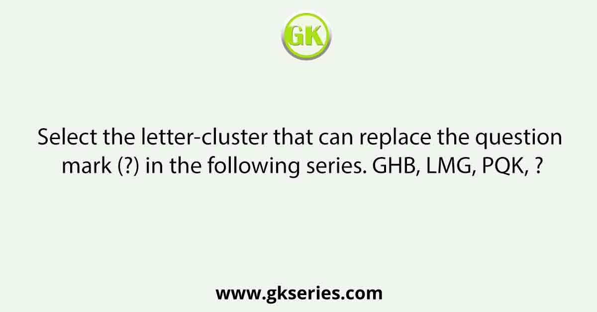 Select the letter-cluster that can replace the question mark (?) in the following series. GHB, LMG, PQK, ?