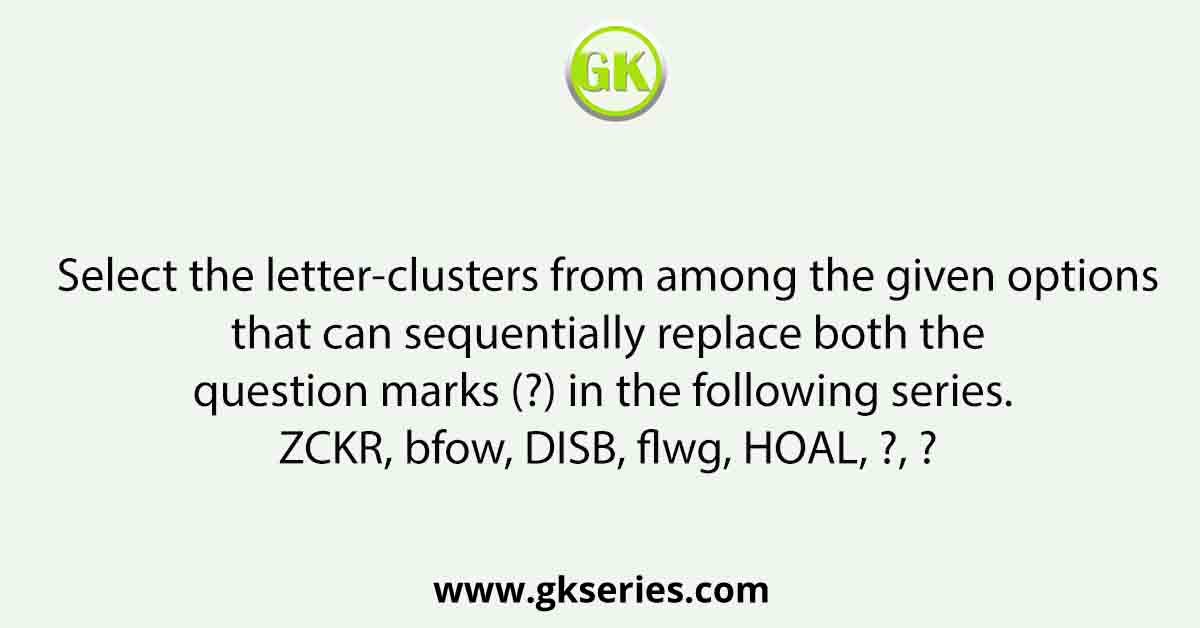 Select the letter-clusters from among the given options that can sequentially replace both the question marks (?) in the following series. ZCKR, bfow, DISB, flwg, HOAL, ?, ?
