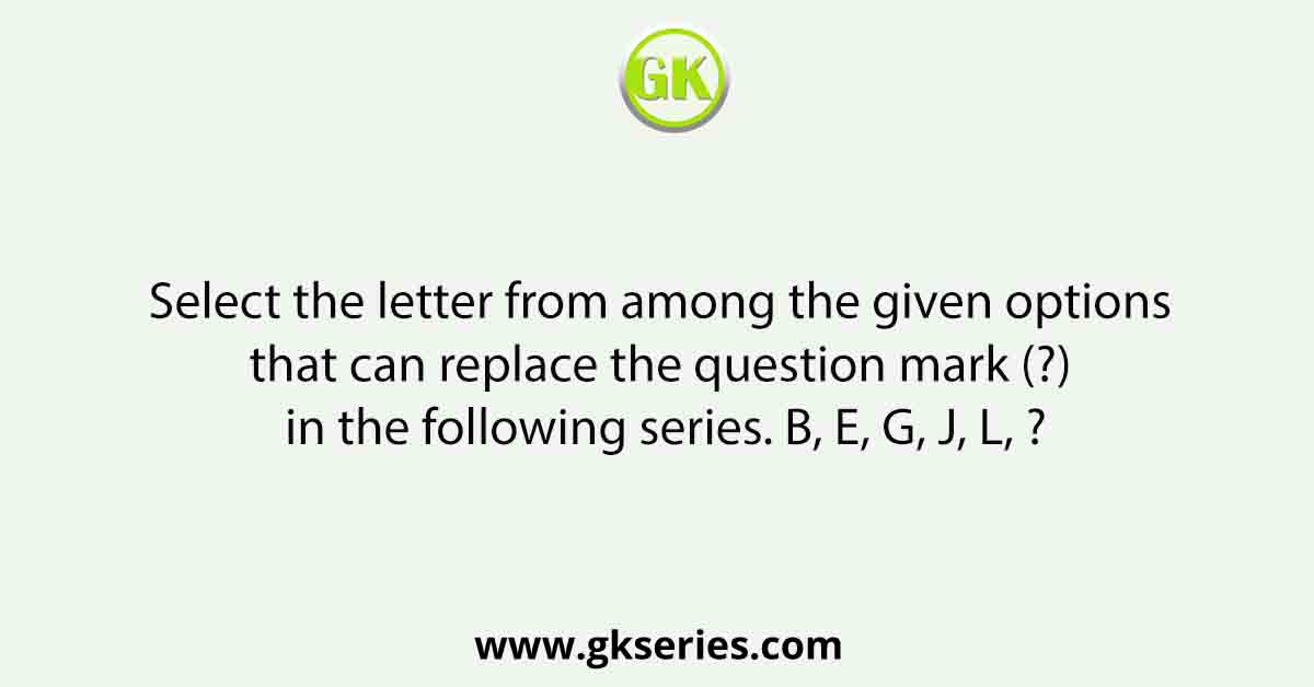 Select the letter from among the given options that can replace the question mark (?) in the following series. B, E, G, J, L, ?
