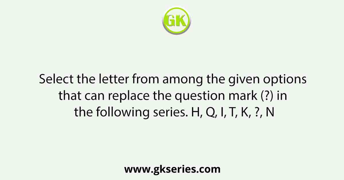 Select the letter from among the given options that can replace the question mark (?) in the following series. H, Q, I, T, K, ?, N