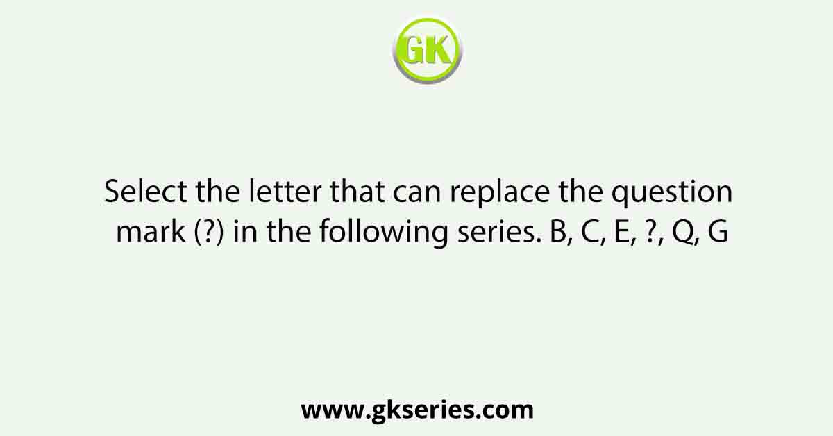 Select the letter that can replace the question mark (?) in the following series. B, C, E, ?, Q, G