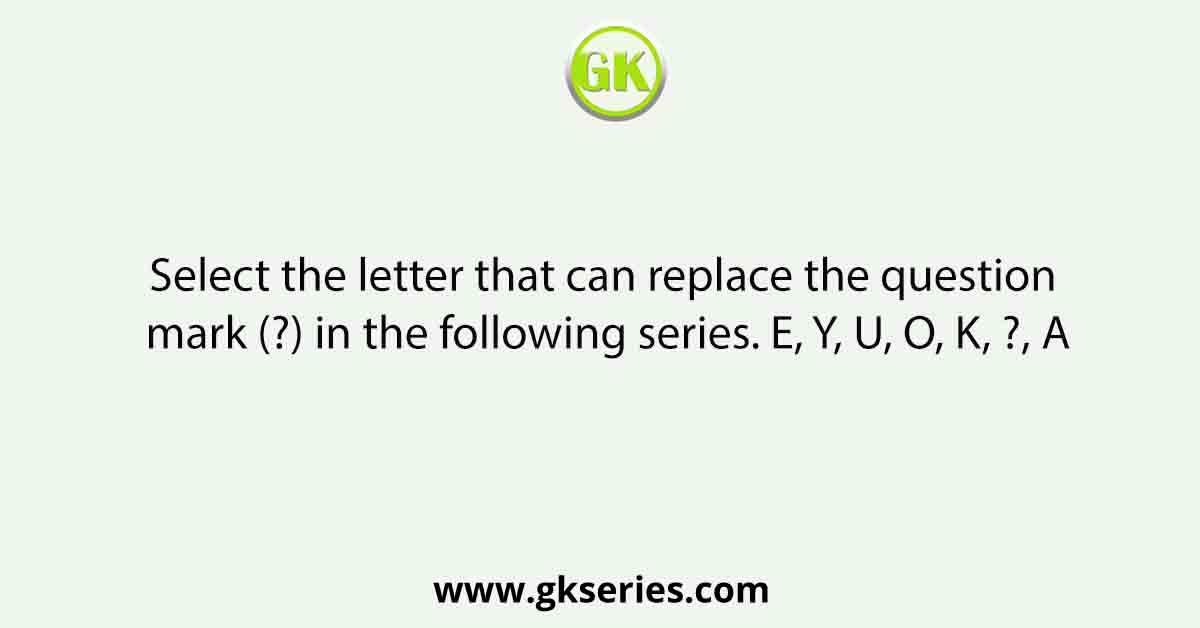 Select the letter that can replace the question mark (?) in the following series. E, Y, U, O, K, ?, A
