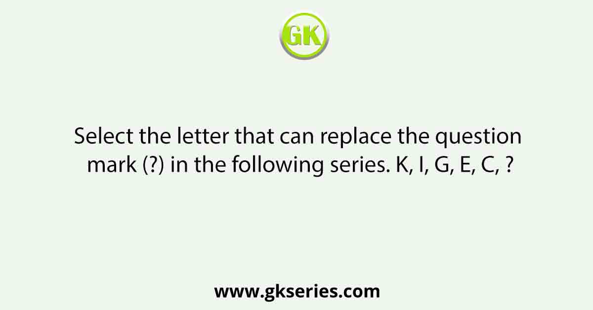 Select the letter that can replace the question mark (?) in the following series. K, I, G, E, C, ?