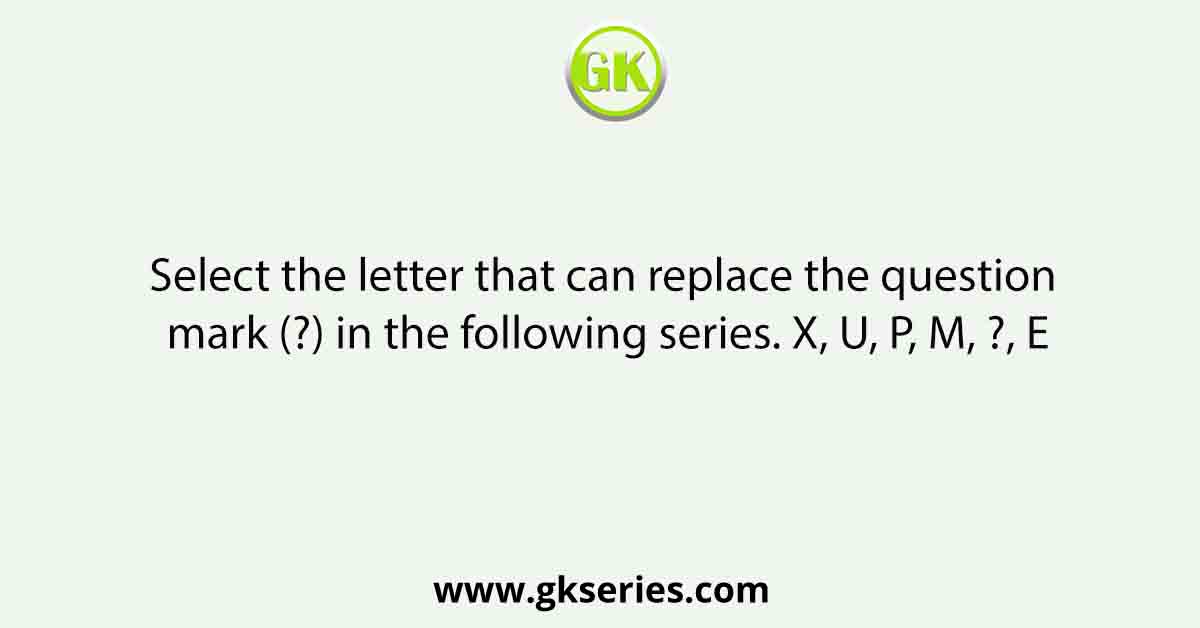Select the letter that can replace the question mark (?) in the following series. X, U, P, M, ?, E