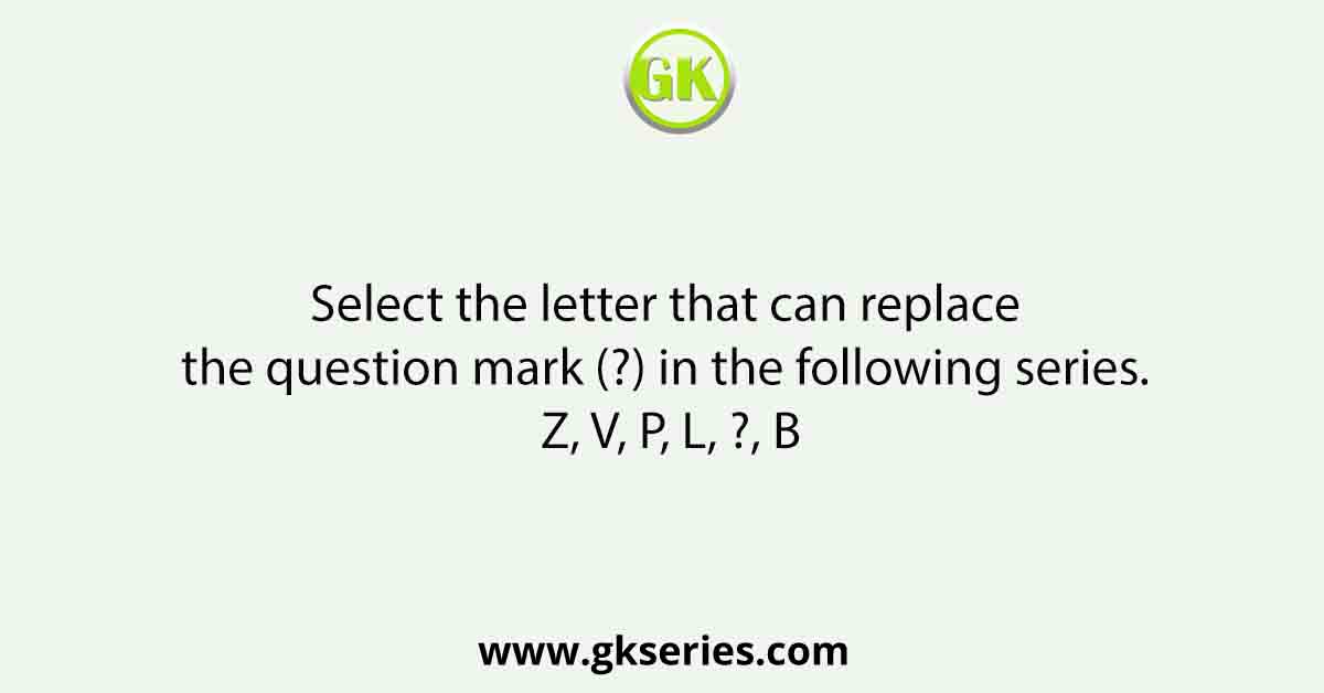 Select the letter that can replace the question mark (?) in the following series. Z, V, P, L, ?, B