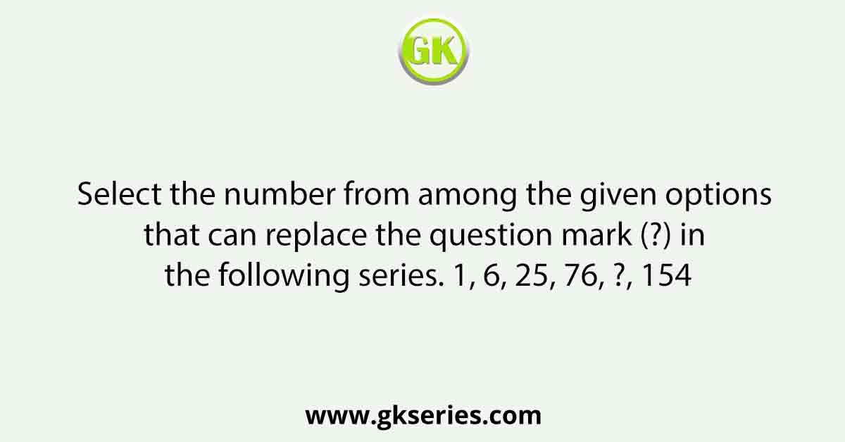 Select the number from among the given options that can replace the question mark (?) in the following series. 1, 6, 25, 76, ?, 154