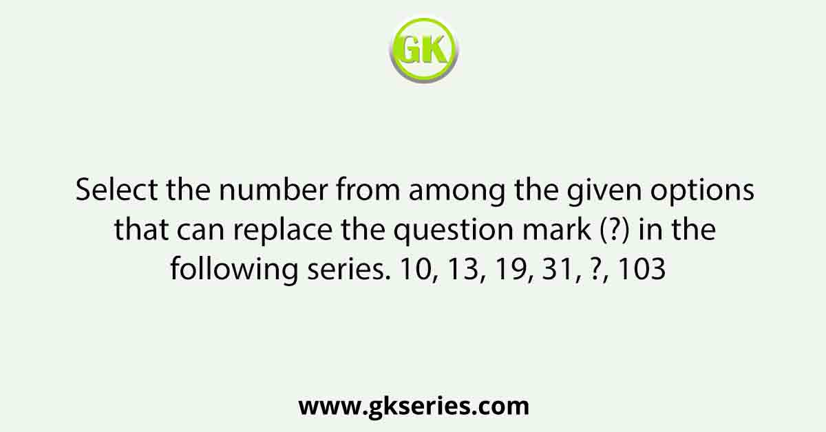 Select the number from among the given options that can replace the question mark (?) in the following series. 10, 13, 19, 31, ?, 103