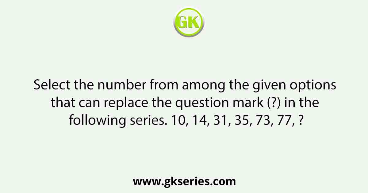 Select the number from among the given options that can replace the question mark (?) in the following series. 10, 14, 31, 35, 73, 77, ?