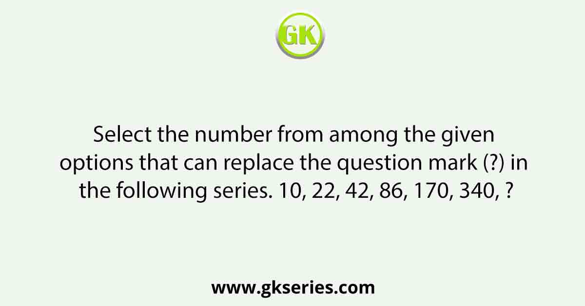 Select the number from among the given options that can replace the question mark (?) in the following series. 10, 22, 42, 86, 170, 340, ?