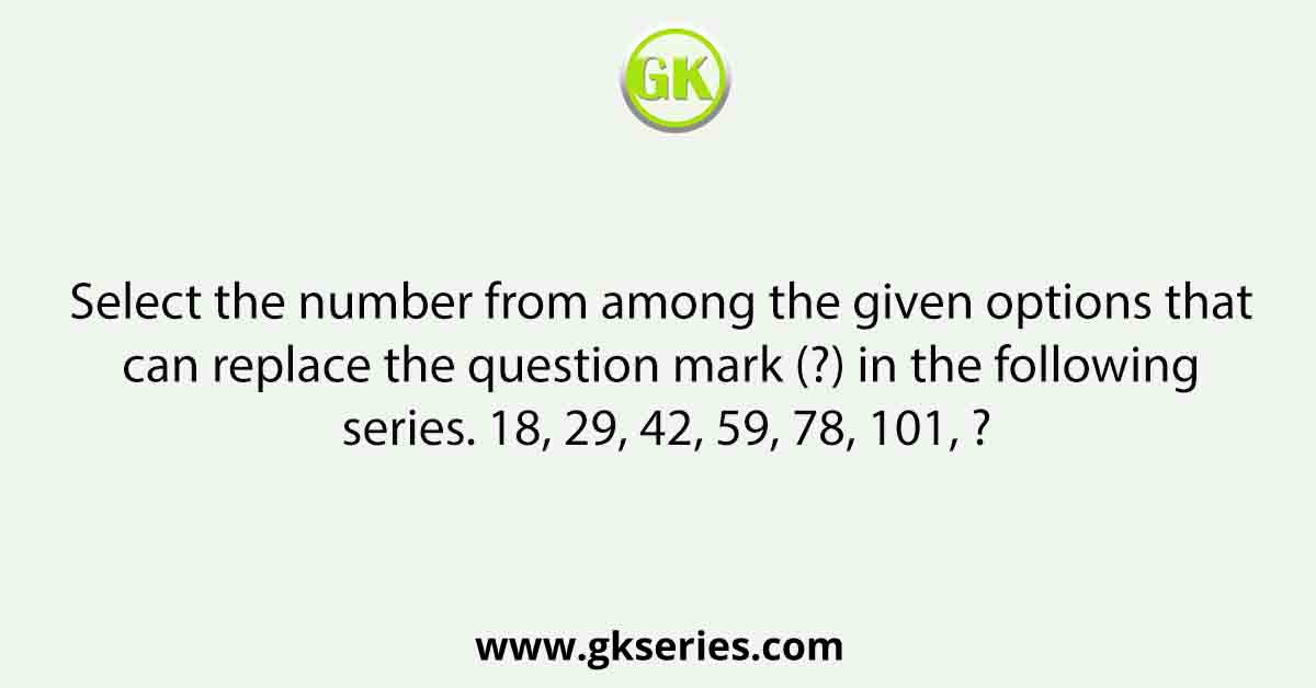 Select the number from among the given options that can replace the question mark (?) in the following series. 18, 29, 42, 59, 78, 101, ?
