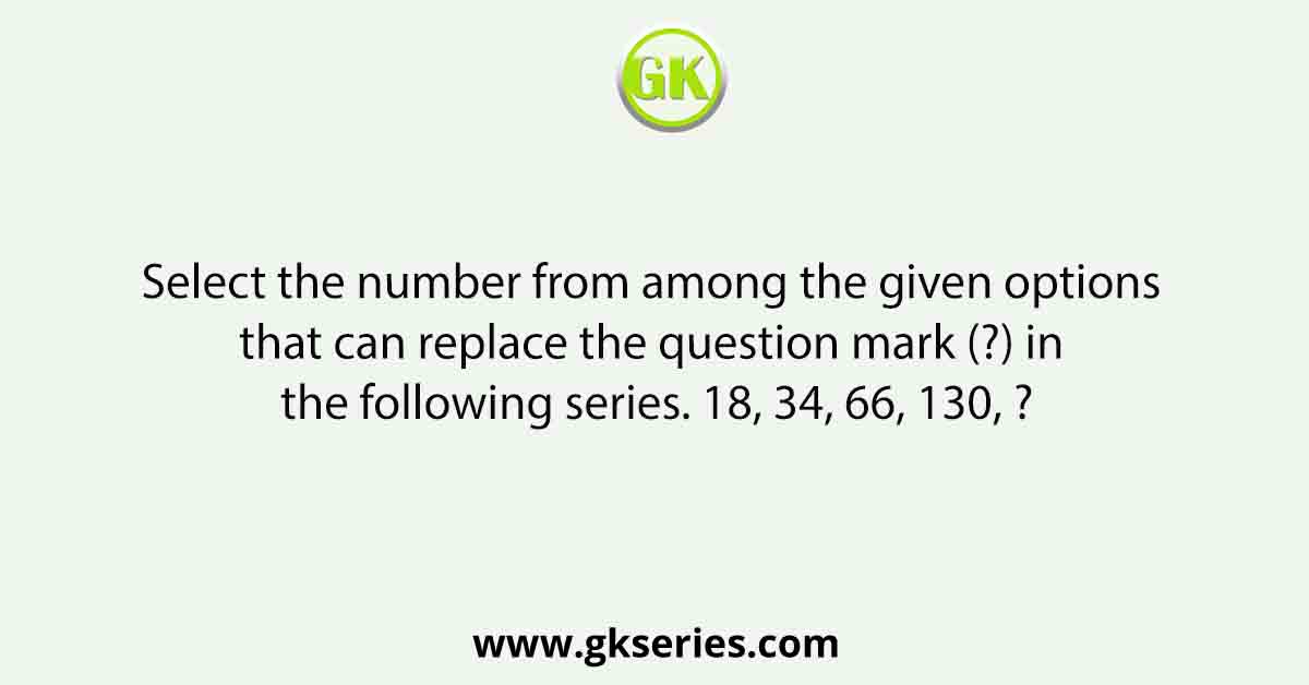 Select the number from among the given options that can replace the question mark (?) in the following series. 18, 34, 66, 130, ?