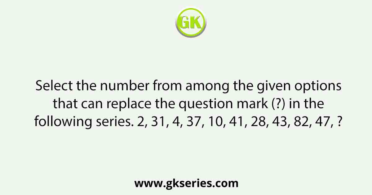 Select the number from among the given options that can replace the question mark (?) in the following series. 2, 31, 4, 37, 10, 41, 28, 43, 82, 47, ?