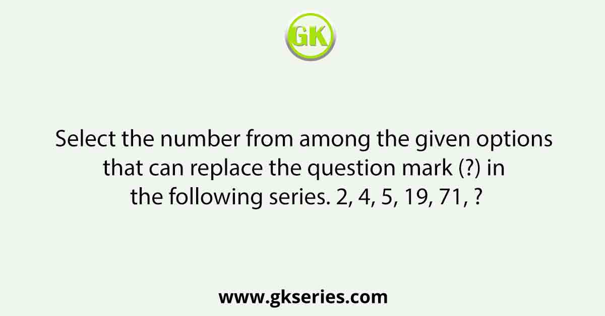 Select the number from among the given options that can replace the question mark (?) in the following series. 2, 4, 5, 19, 71, ?