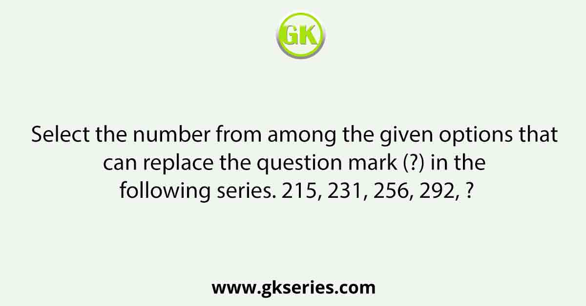 Select the number from among the given options that can replace the question mark (?) in the following series. 215, 231, 256, 292, ?