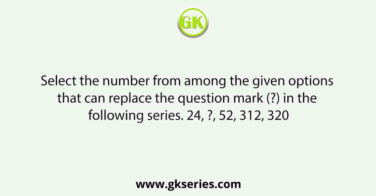 Select the number from among the given options that can replace the question mark (?) in the following series. 24, ?, 52, 312, 320