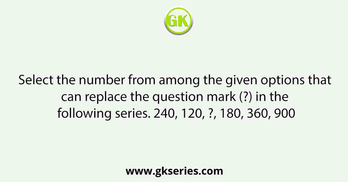 Select the number from among the given options that can replace the question mark (?) in the following series. 240, 120, ?, 180, 360, 900