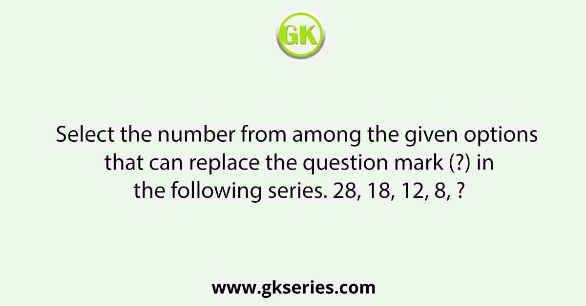 Select the number from among the given options that can replace the question mark (?) in the following series. 28, 18, 12, 8, ?