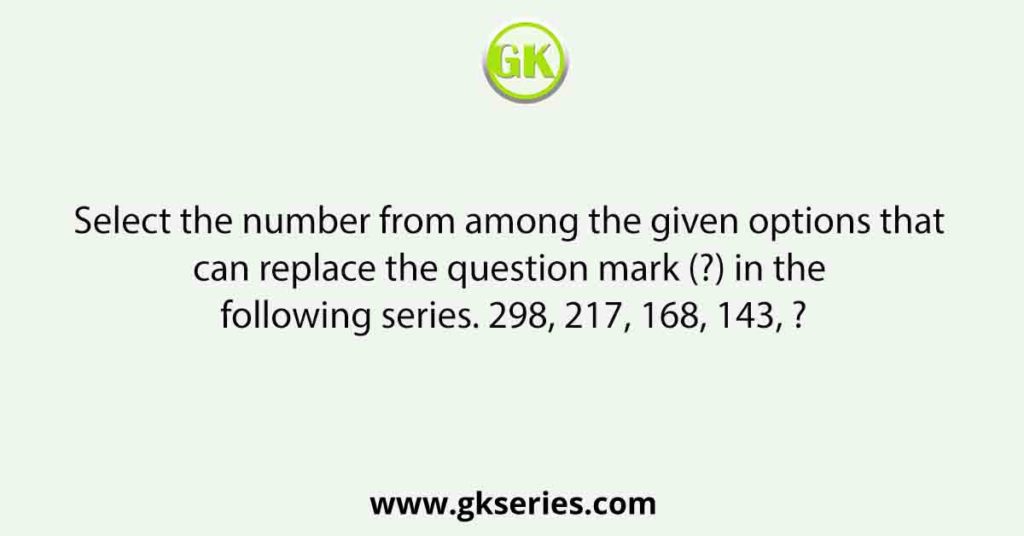 Select the number from among the given options that can replace the question mark (?) in the following series. 298, 217, 168, 143, ?