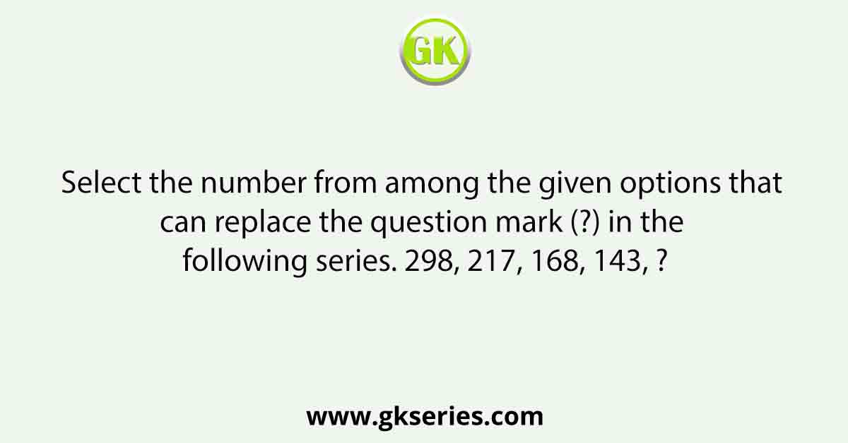 Select the number from among the given options that can replace the question mark (?) in the following series. 298, 217, 168, 143, ?