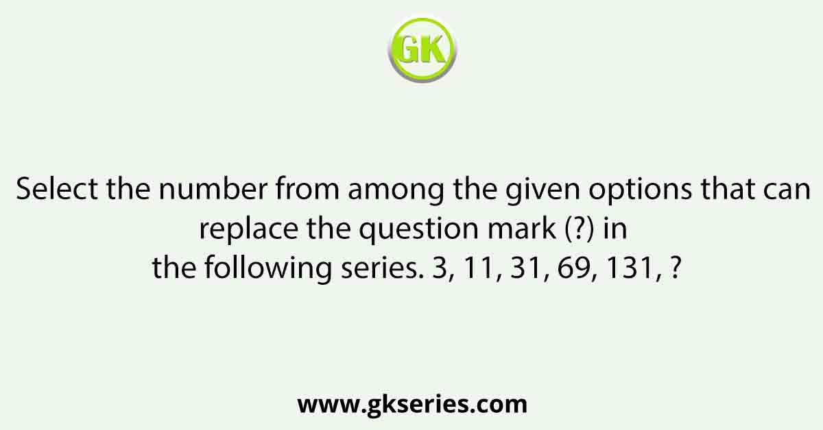 Select the number from among the given options that can replace the question mark (?) in the following series. 3, 11, 31, 69, 131, ?