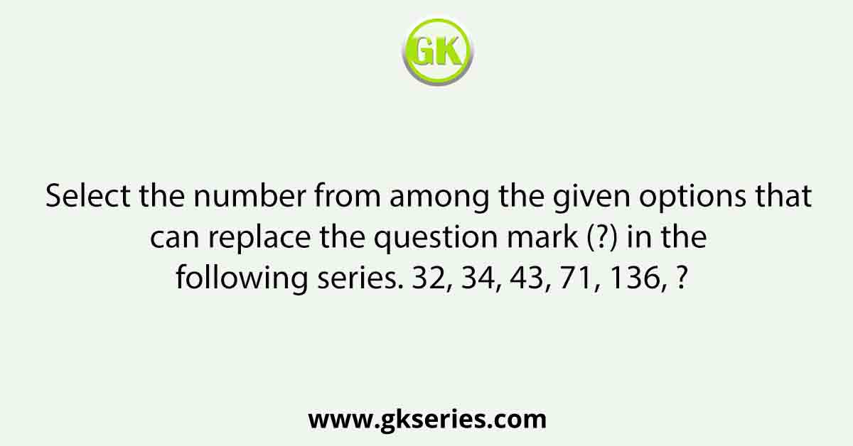 Select the number from among the given options that can replace the question mark (?) in the following series. 32, 34, 43, 71, 136, ?