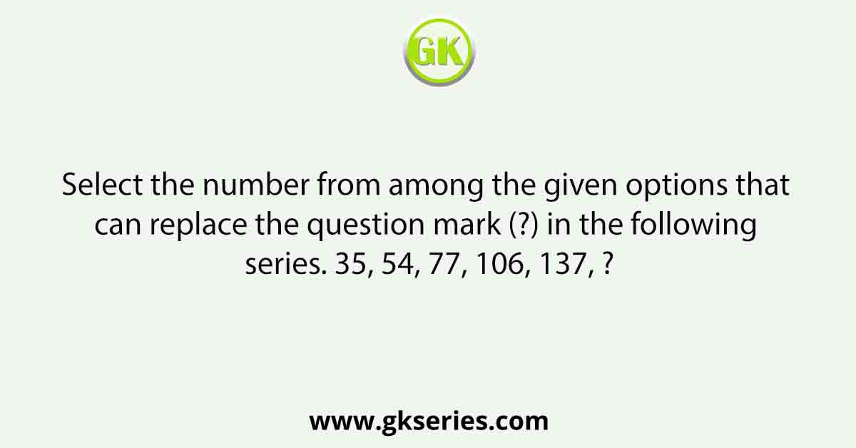 Select the number from among the given options that can replace the question mark (?) in the following series. 35, 54, 77, 106, 137, ?
