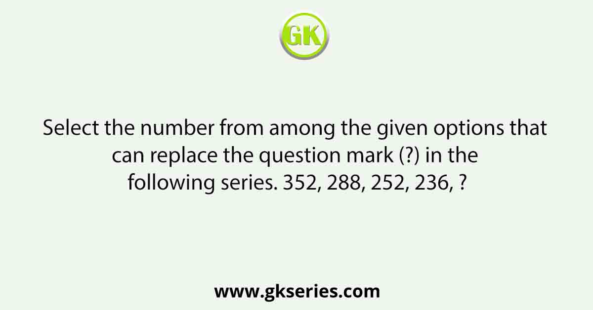 Select the number from among the given options that can replace the question mark (?) in the following series. 352, 288, 252, 236, ?