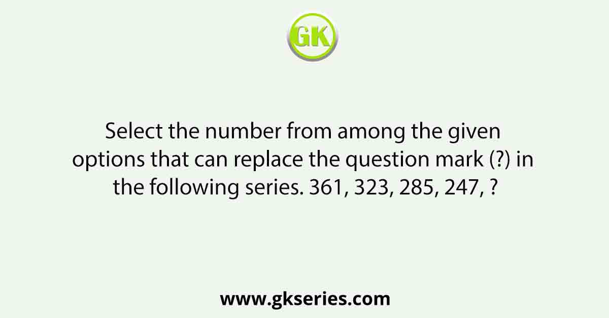 Select the number from among the given options that can replace the question mark (?) in the following series. 361, 323, 285, 247, ?