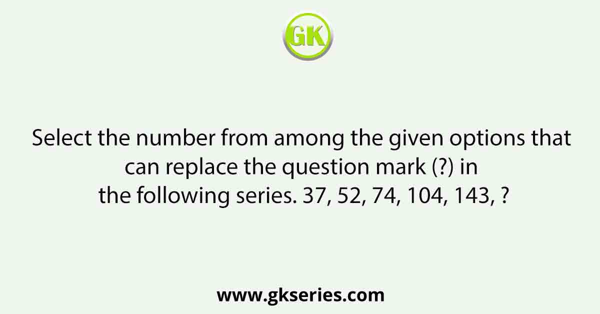 Select the number from among the given options that can replace the question mark (?) in the following series. 37, 52, 74, 104, 143, ?