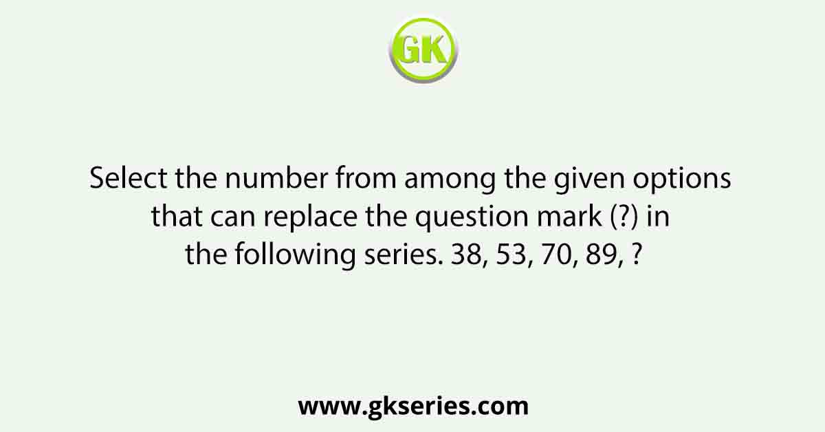 Select the number from among the given options that can replace the question mark (?) in the following series. 38, 53, 70, 89, ?