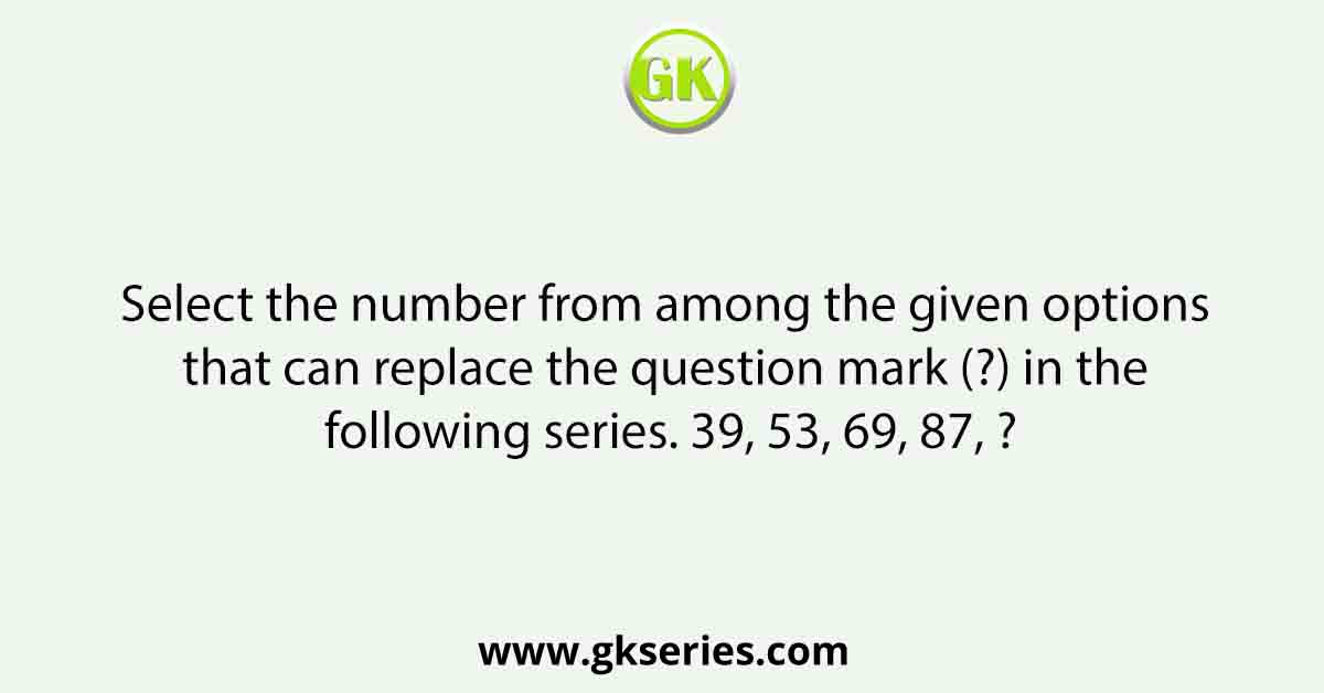 Select the number from among the given options that can replace the question mark (?) in the following series. 39, 53, 69, 87, ?