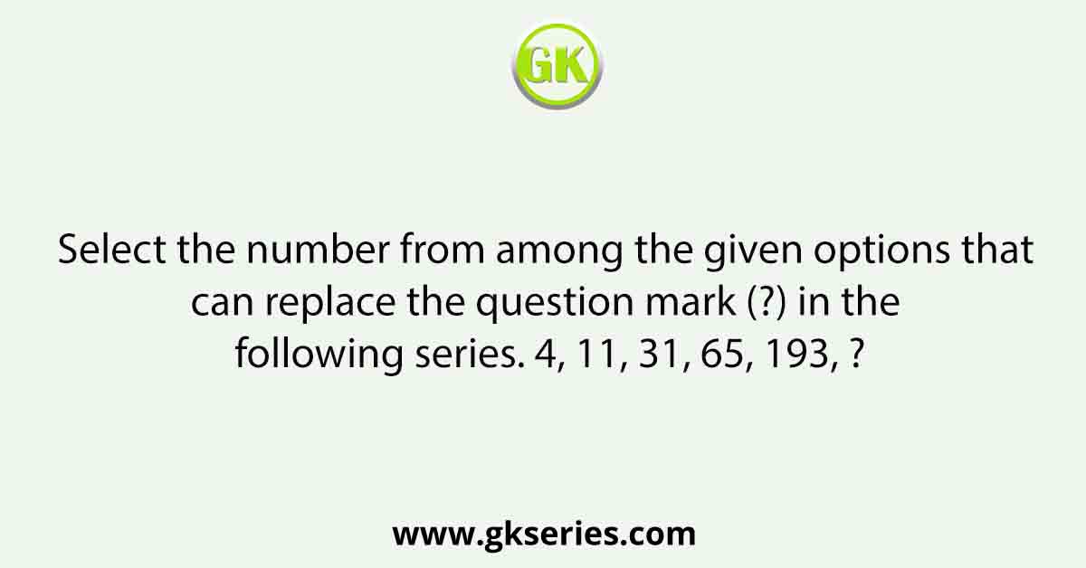 Select the number from among the given options that can replace the question mark (?) in the following series. 4, 11, 31, 65, 193, ?