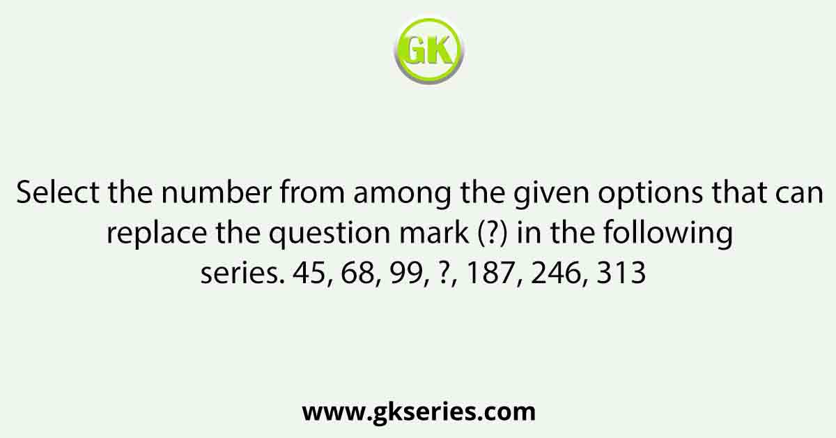 Select the number from among the given options that can replace the question mark (?) in the following series. 45, 68, 99, ?, 187, 246, 313