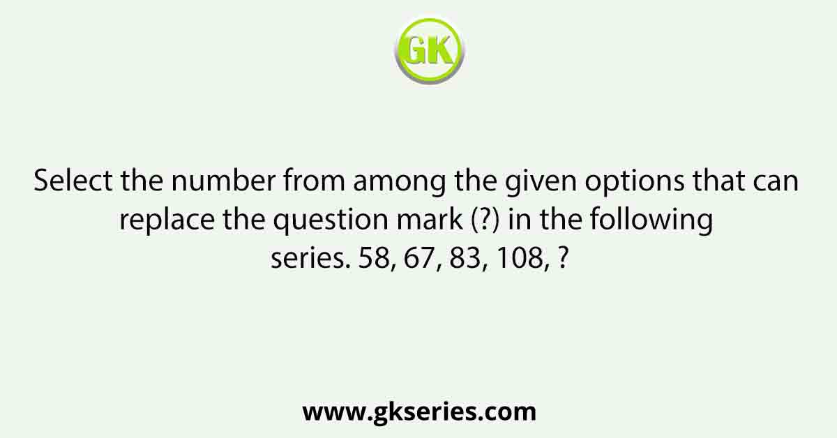Select the number from among the given options that can replace the question mark (?) in the following series. 58, 67, 83, 108, ?