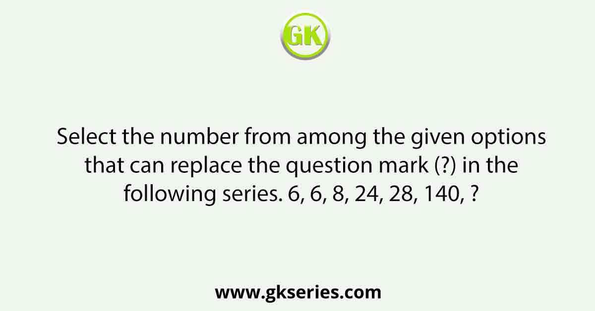 Select the number from among the given options that can replace the question mark (?) in the following series. 6, 6, 8, 24, 28, 140, ?