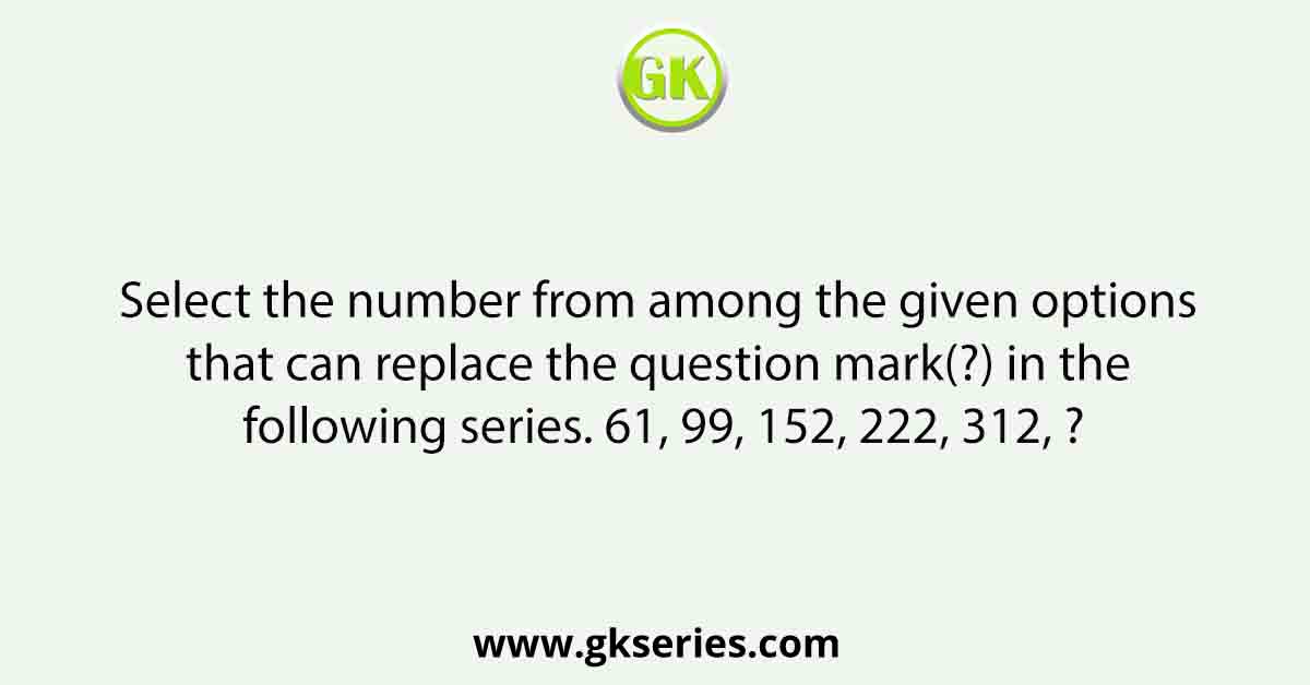 Select the number from among the given options that can replace the question mark(?) in the following series. 61, 99, 152, 222, 312, ?