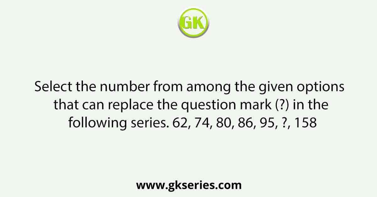 Select the number from among the given options that can replace the question mark (?) in the following series. 62, 74, 80, 86, 95, ?, 158